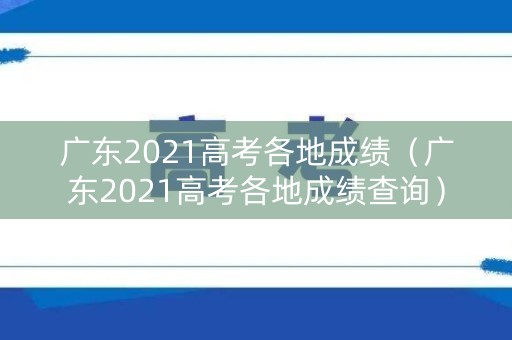 广东2021高考各地成绩（广东2021高考各地成绩查询）