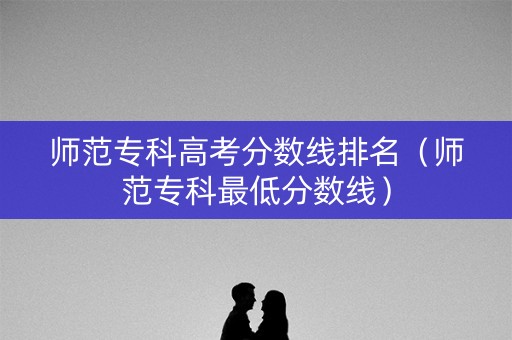 师范专科高考分数线排名（师范专科最低分数线）