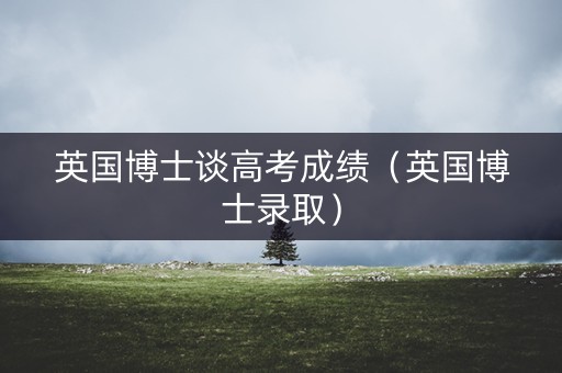 英国博士谈高考成绩（英国博士录取）