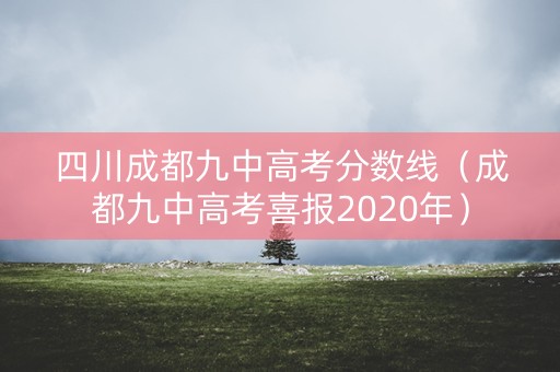 四川成都九中高考分数线（成都九中高考喜报2020年）