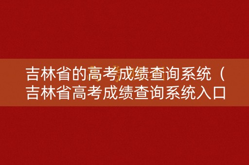 吉林省的高考成绩查询系统（吉林省高考成绩查询系统入口）