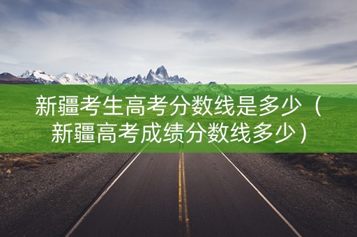 新疆考生高考分数线是多少（新疆高考成绩分数线多少）