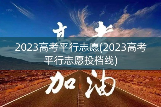 2023高考平行志愿(2023高考平行志愿投档线)