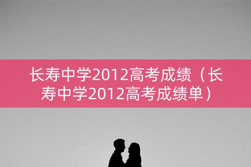 长寿中学2012高考成绩（长寿中学2012高考成绩单）