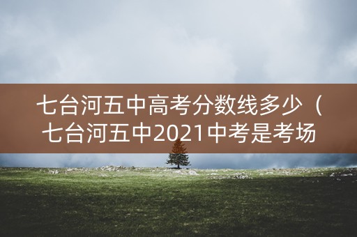 七台河五中高考分数线多少（七台河五中2021中考是考场吗）