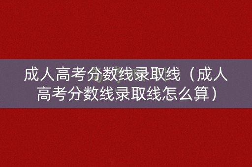 成人高考分数线录取线（成人高考分数线录取线怎么算）
