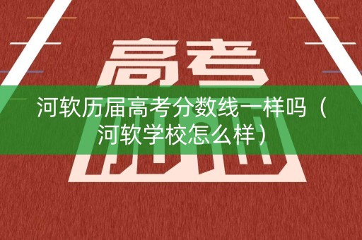 河软历届高考分数线一样吗（河软学校怎么样）
