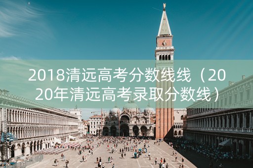 2018清远高考分数线线（2020年清远高考录取分数线）