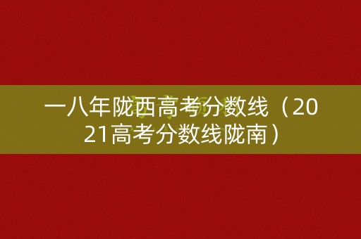 一八年陇西高考分数线（2021高考分数线陇南）