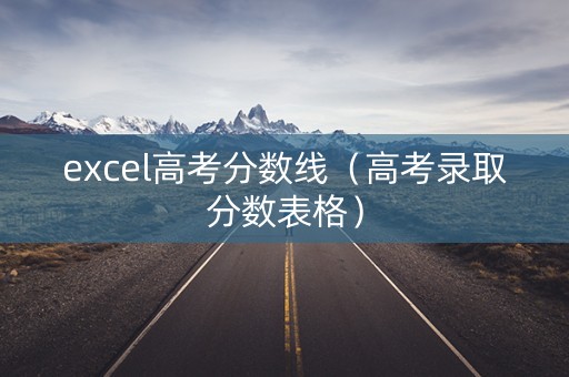 excel高考分数线（高考录取分数表格）
