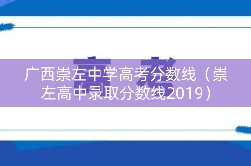 广西崇左中学高考分数线（崇左高中录取分数线2019）