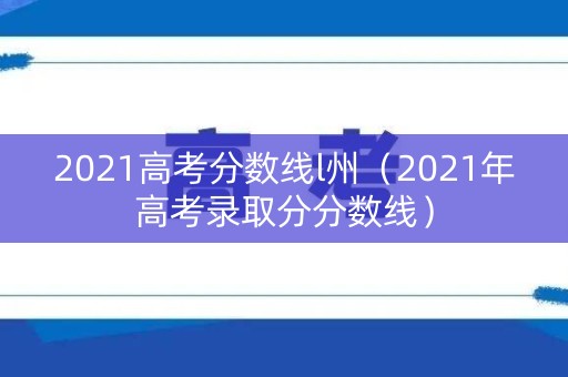 2021高考分数线l州（2021年高考录取分分数线）
