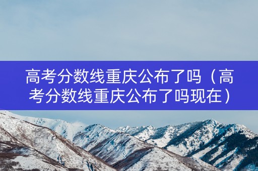 高考分数线重庆公布了吗（高考分数线重庆公布了吗现在）