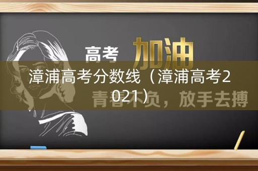 漳浦高考分数线（漳浦高考2021）
