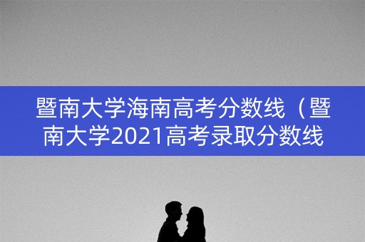 暨南大学海南高考分数线（暨南大学2021高考录取分数线）