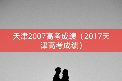 天津2007高考成绩（2017天津高考成绩）