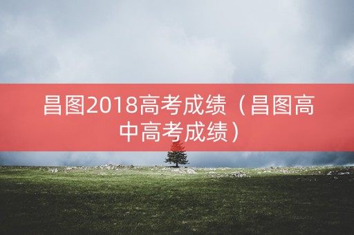 昌图2018高考成绩（昌图高中高考成绩）