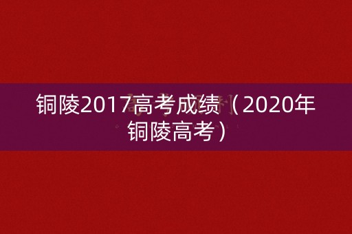 铜陵2017高考成绩（2020年铜陵高考）