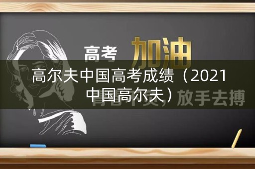 高尔夫中国高考成绩（2021中国高尔夫）