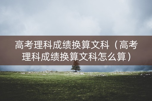 高考理科成绩换算文科（高考理科成绩换算文科怎么算）