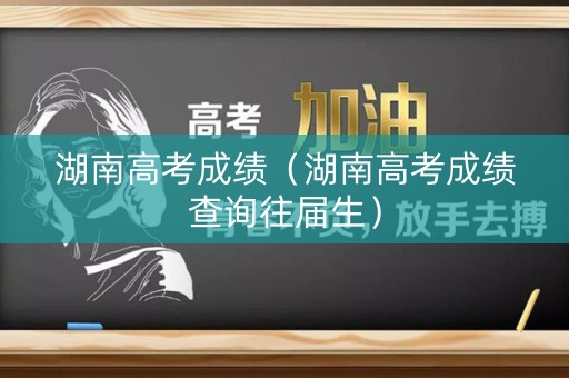 湖南高考成绩（湖南高考成绩查询往届生）