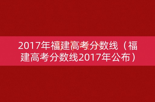 2017年福建高考分数线（福建高考分数线2017年公布）