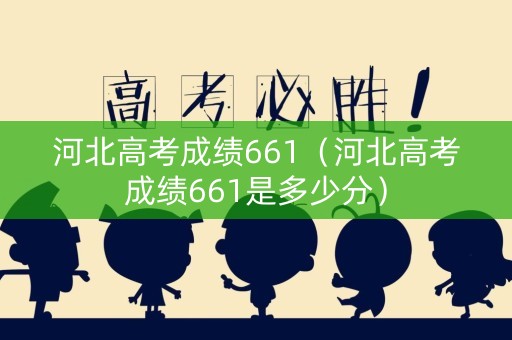 河北高考成绩661（河北高考成绩661是多少分）