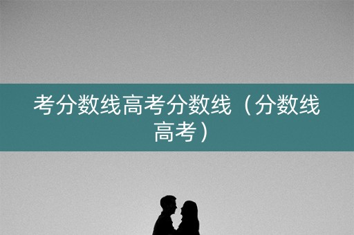 考分数线高考分数线（分数线 高考）