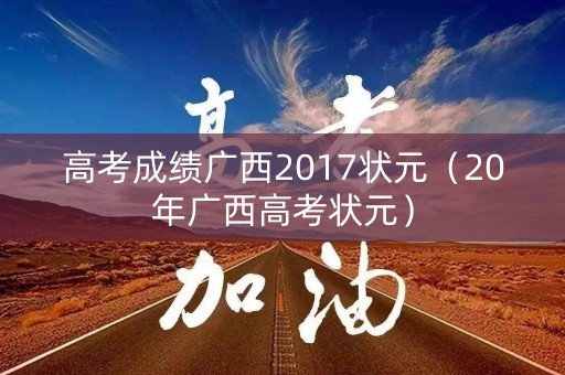 高考成绩广西2017状元（20年广西高考状元）