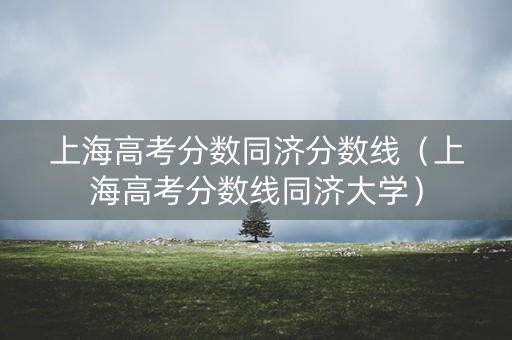 上海高考分数同济分数线（上海高考分数线同济大学）