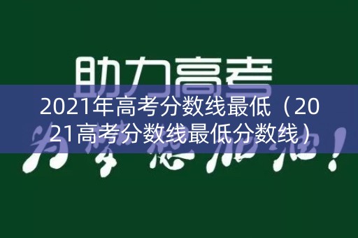 2021年高考分数线最低（2021高考分数线最低分数线）