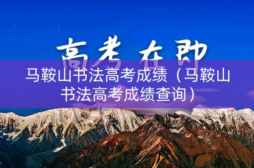 马鞍山书法高考成绩（马鞍山书法高考成绩查询）