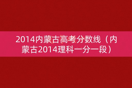 2014内蒙古高考分数线（内蒙古2014理科一分一段）