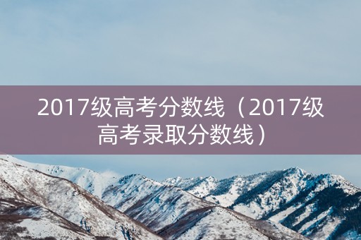 2017级高考分数线（2017级高考录取分数线）