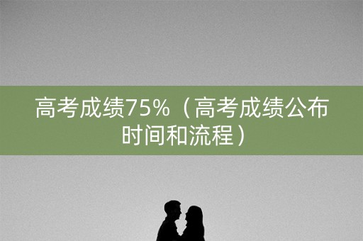 高考成绩75%（高考成绩公布时间和流程）