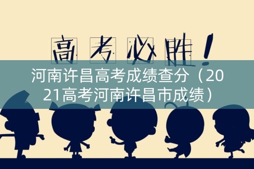 河南许昌高考成绩查分（2021高考河南许昌市成绩）