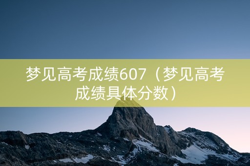 梦见高考成绩607（梦见高考成绩具体分数）