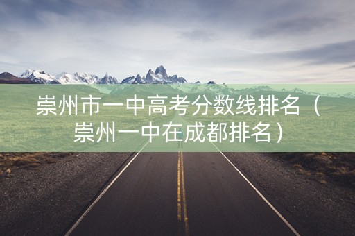 崇州市一中高考分数线排名（崇州一中在成都排名）