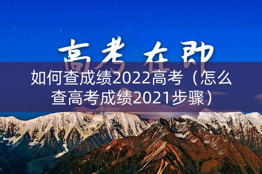 如何查成绩2022高考（怎么查高考成绩2021步骤）