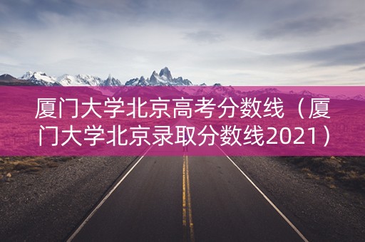 厦门大学北京高考分数线（厦门大学北京录取分数线2021）