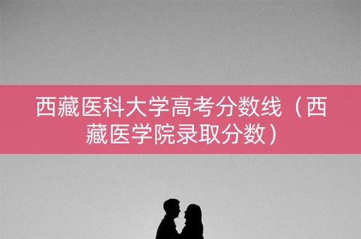 西藏医科大学高考分数线（西藏医学院录取分数）