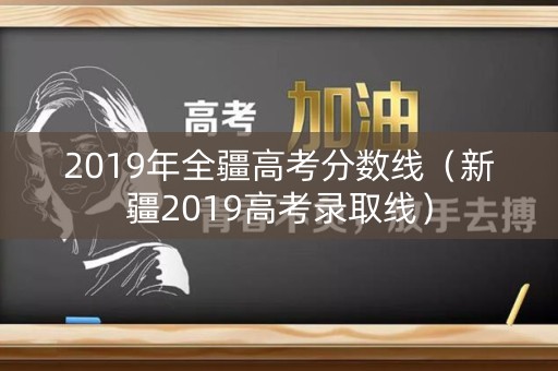 2019年全疆高考分数线（新疆2019高考录取线）