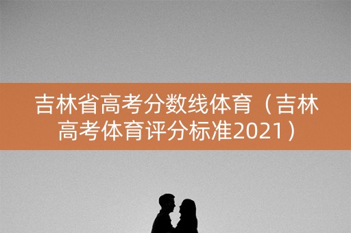吉林省高考分数线体育（吉林高考体育评分标准2021）
