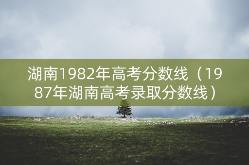 湖南1982年高考分数线（1987年湖南高考录取分数线）