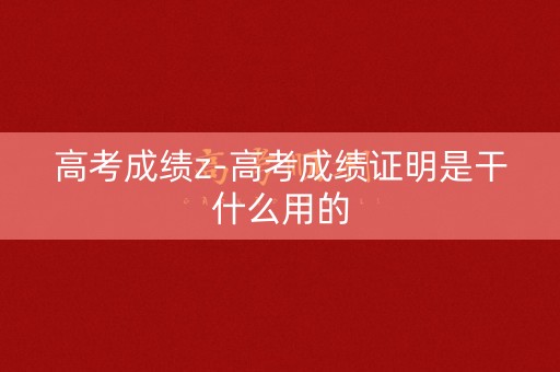 高考成绩z-高考成绩证明是干什么用的
