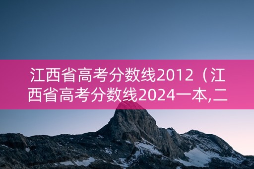 江西省高考分数线2012（江西省高考分数线2024一本,二本,专科分数线）