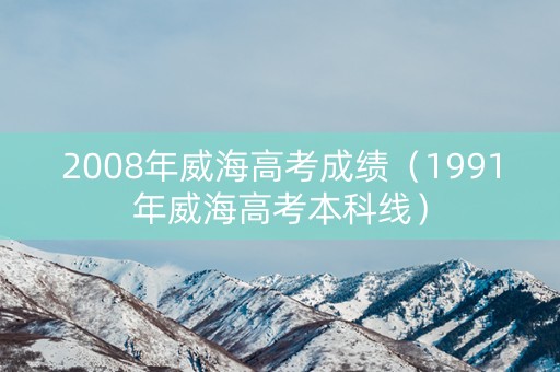 2008年威海高考成绩（1991年威海高考本科线）