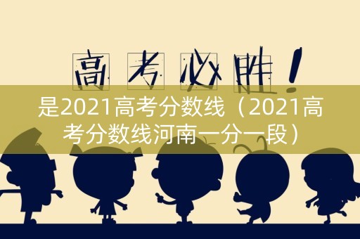是2021高考分数线（2021高考分数线河南一分一段）
