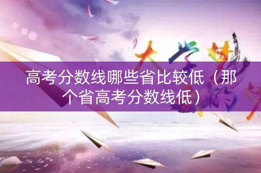 高考分数线哪些省比较低（那个省高考分数线低）