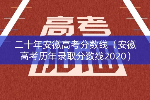 二十年安徽高考分数线（安徽高考历年录取分数线2020）